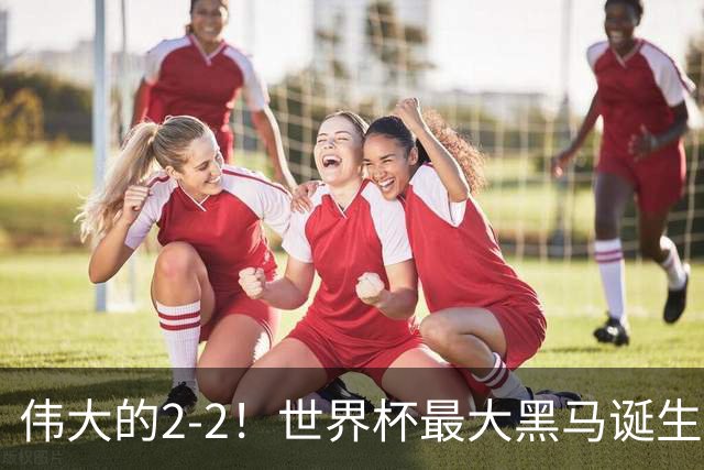 伟大的2-2！世界杯最大黑马诞生？ 逼平两大世界冠军实现国足目标