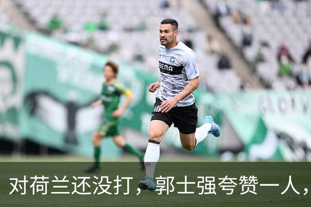 对荷兰还没打，郭士强夸赞一人，不是胡金秋赵继伟，也不是王俊杰